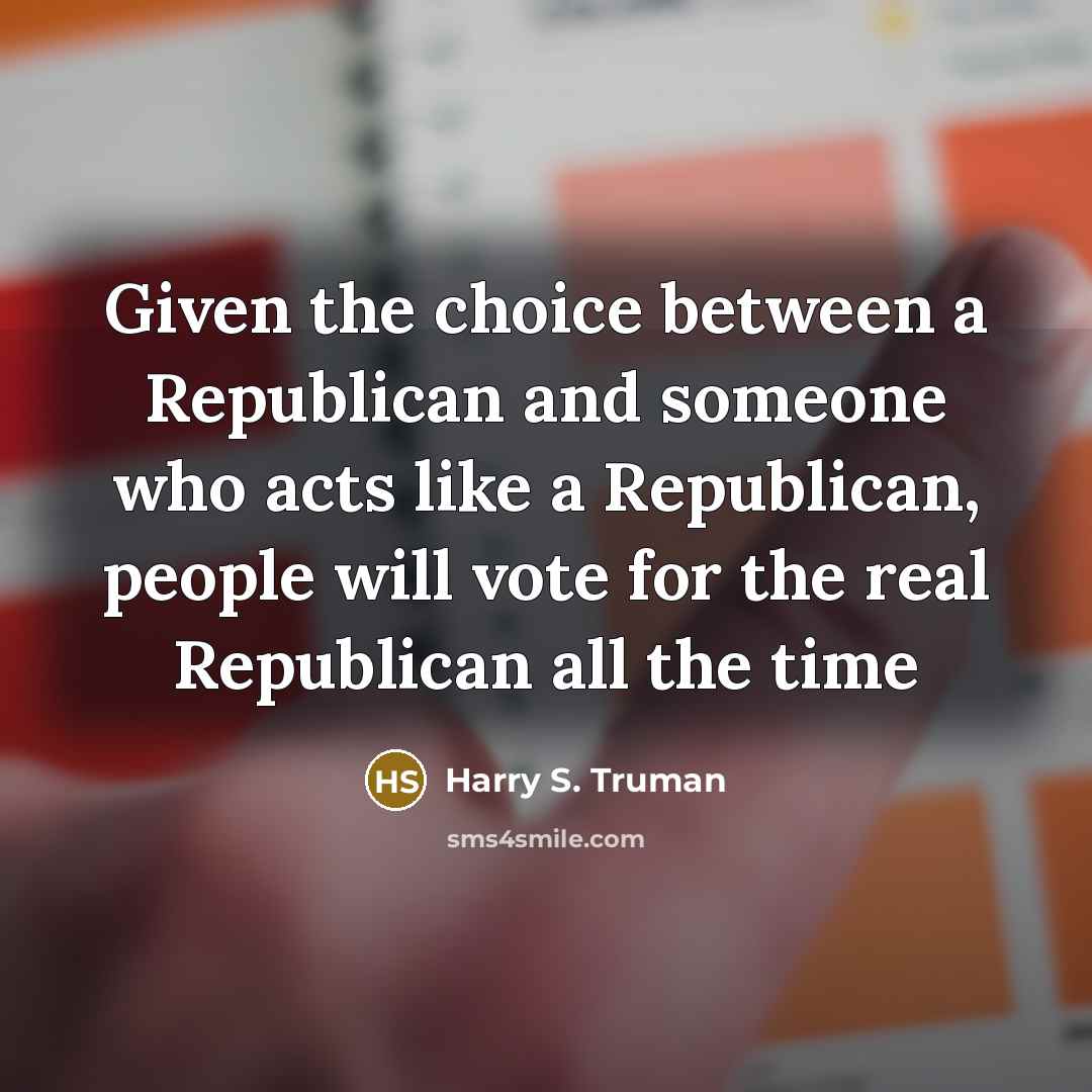 “Given the choice between a Republican and someone who acts like a Republican, people will vote for the real Republican all the time” quote by Harry S. Truman