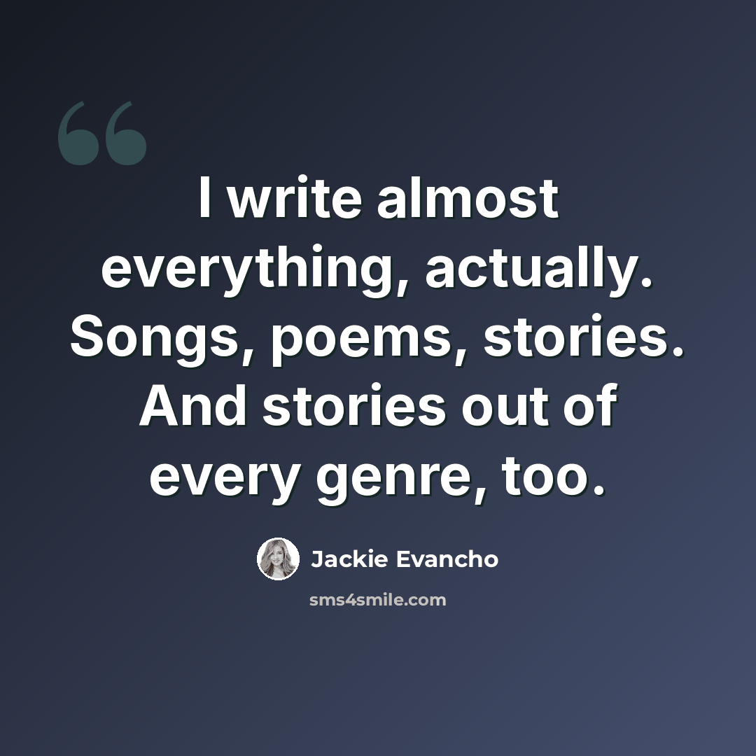 “I write almost everything, actually. Songs, poems, stories. And stories out of every genre, too.” quote by Jackie Evancho