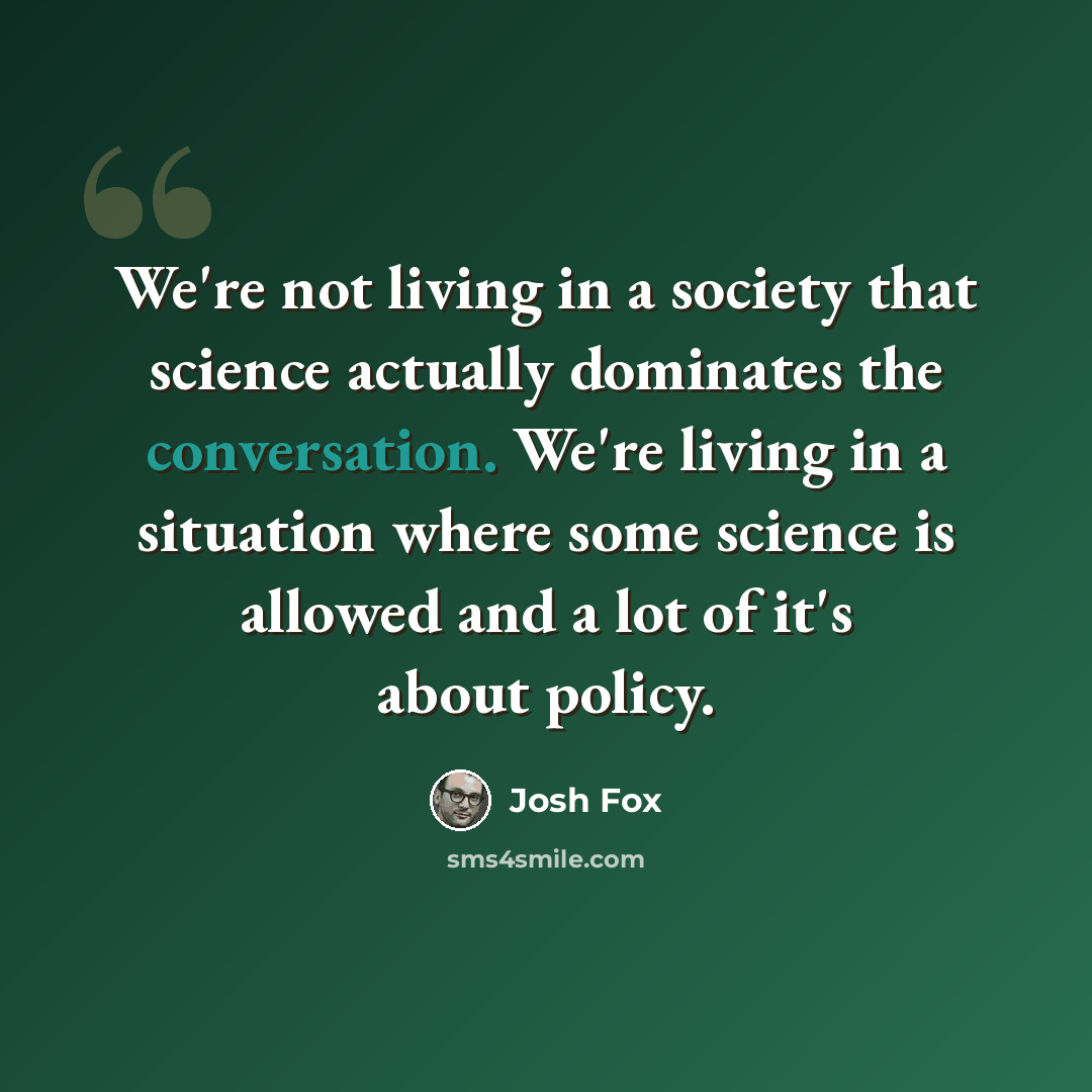 “We're not living in a society that science actually dominates the conversation. We're living in a situation where some science is allowed and a lot of it's about policy.” quote by Josh Fox