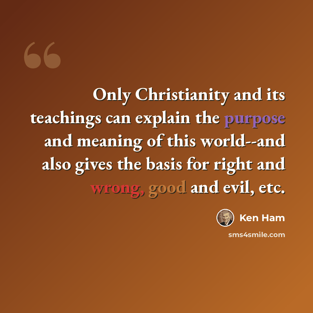 “Only Christianity and its teachings can explain the purpose and meaning of this world--and also gives the basis for right and wrong, good and evil, etc.” quote by Ken Ham