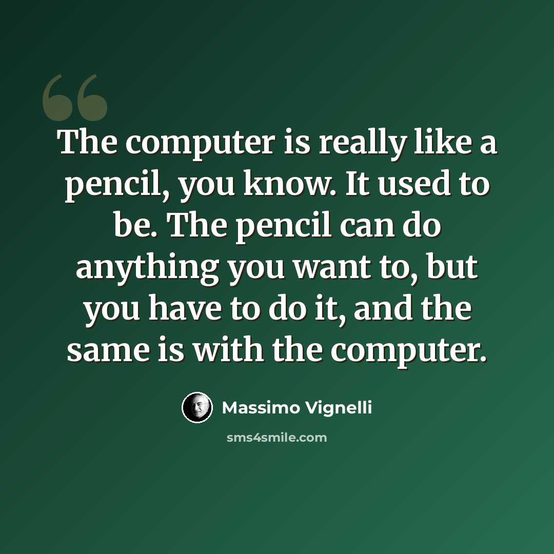 “The computer is really like a pencil, you know. It used to be. The pencil can do anything you want to, but you have to do it, and the same is with the computer.” quote by Massimo Vignelli