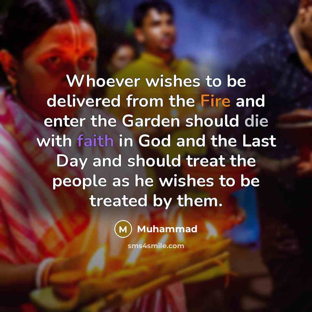 “Whoever wishes to be delivered from the Fire and enter the Garden should die with faith in God and the Last Day and should treat the people as he wishes to be treated by them.” quote by Muhammad