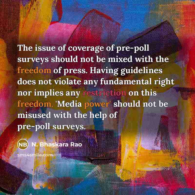 “The issue of coverage of pre-poll surveys should not be mixed with the freedom of press. Having guidelines does not violate any fundamental right nor implies any restriction on this freedom. 'Media power' should not be misused with the help of pre-poll surveys.” quote by N. Bhaskara Rao