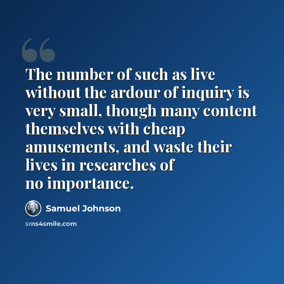 “The number of such as live without the ardour of inquiry is very small, though many content themselves with cheap amusements, and waste their lives in researches of no importance.” quote by Samuel Johnson