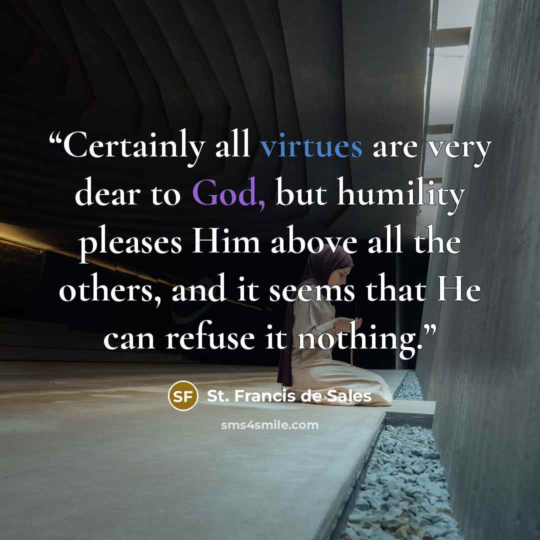 “Certainly all virtues are very dear to God, but humility pleases Him above all the others, and it seems that He can refuse it nothing.” quote by St. Francis de Sales