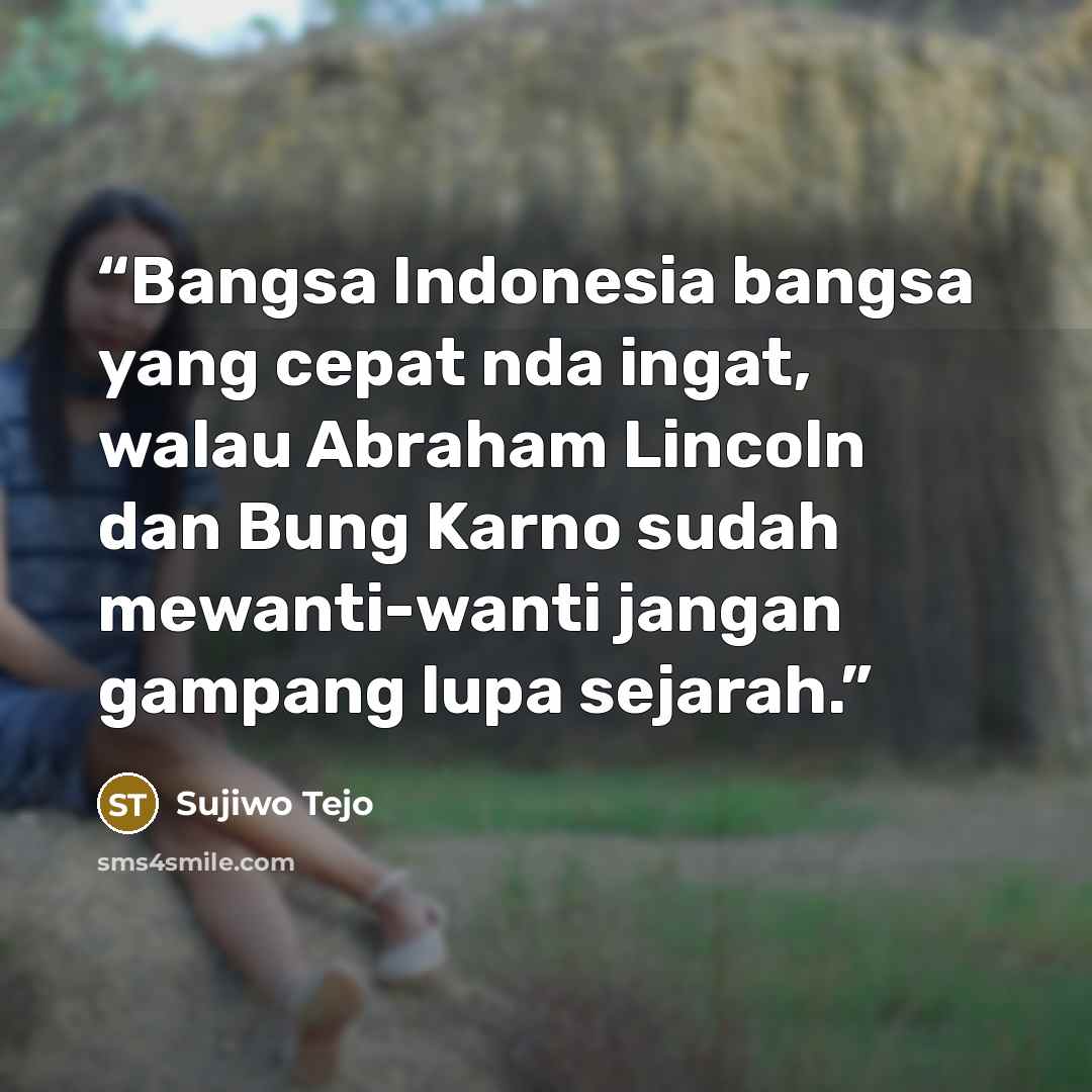 “Bangsa Indonesia bangsa yang cepat nda ingat, walau Abraham Lincoln dan Bung Karno sudah mewanti-wanti jangan gampang lupa sejarah.” quote by Sujiwo Tejo