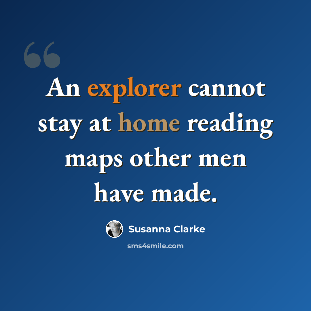 “An explorer cannot stay at home reading maps other men have made.” quote by Susanna Clarke