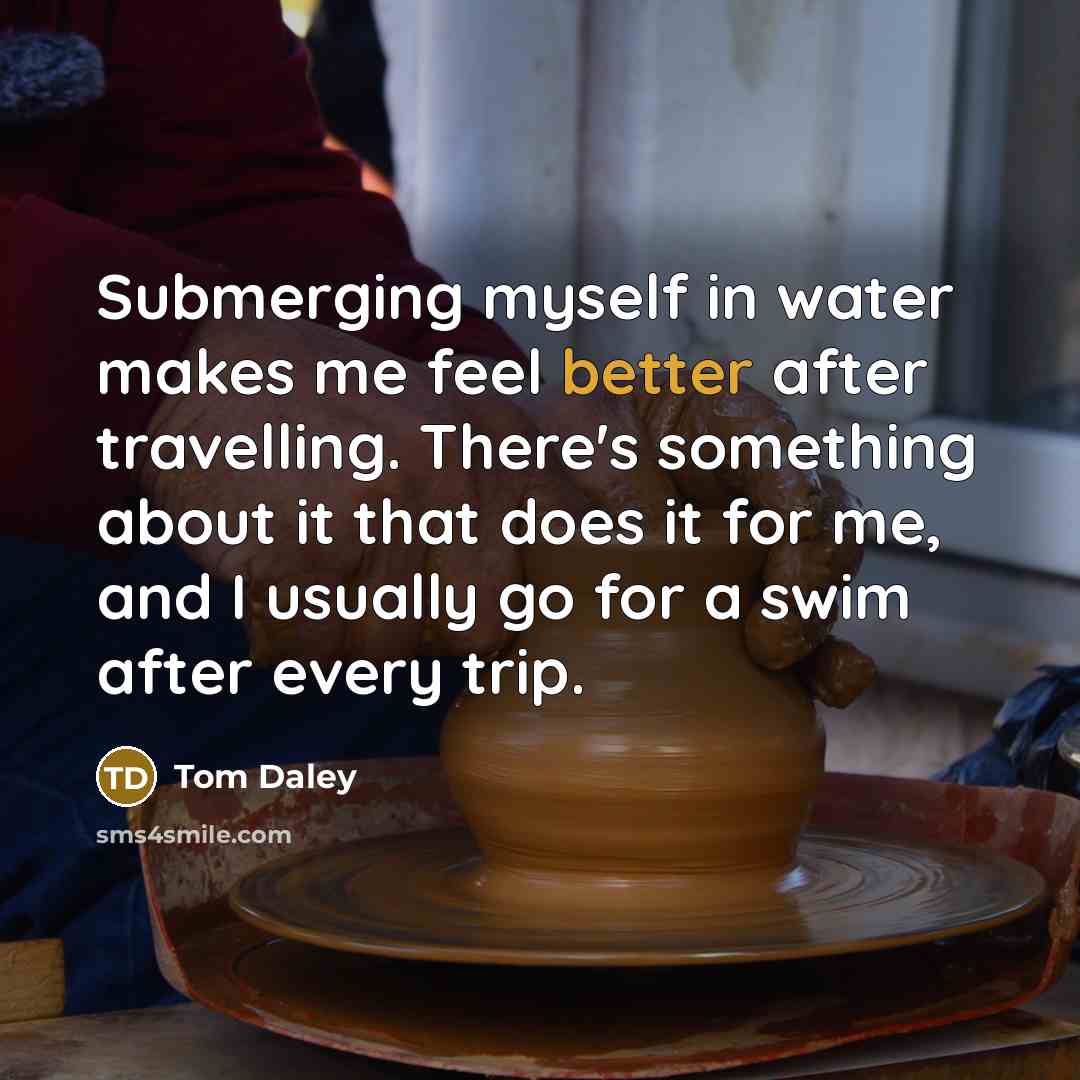 “Submerging myself in water makes me feel better after travelling. There's something about it that does it for me, and I usually go for a swim after every trip.” quote by Tom Daley