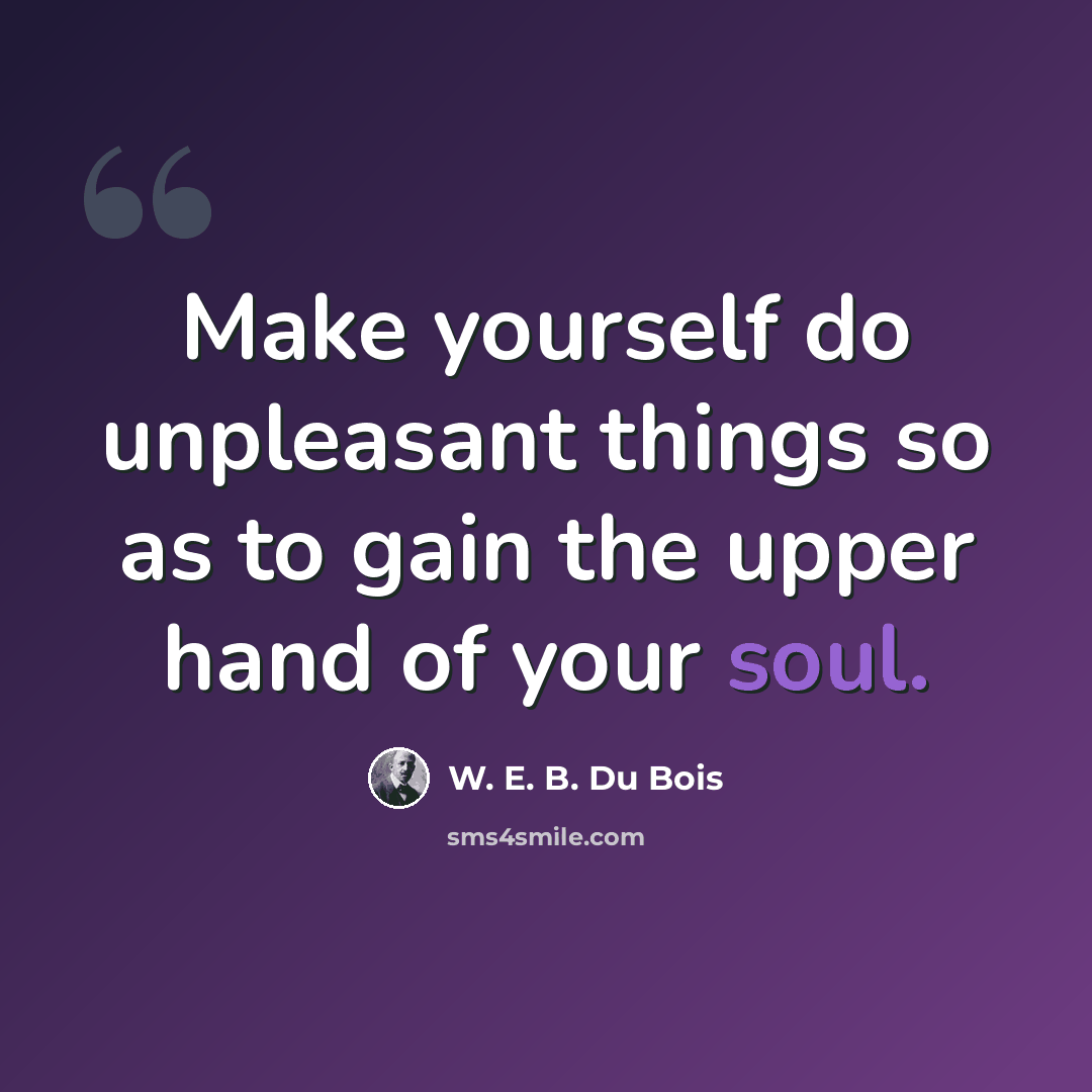“Make yourself do unpleasant things so as to gain the upper hand of your soul.” quote by W. E. B. Du Bois