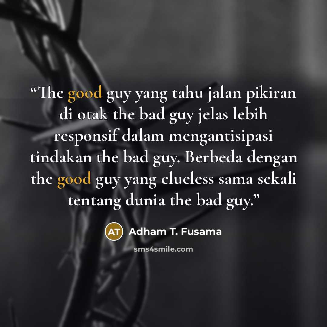 “The good guy yang tahu jalan pikiran di otak the bad guy jelas lebih responsif dalam mengantisipasi tindakan the bad guy. Berbeda dengan the good guy yang clueless sama sekali tentang dunia the bad guy.” quote by Adham T. Fusama