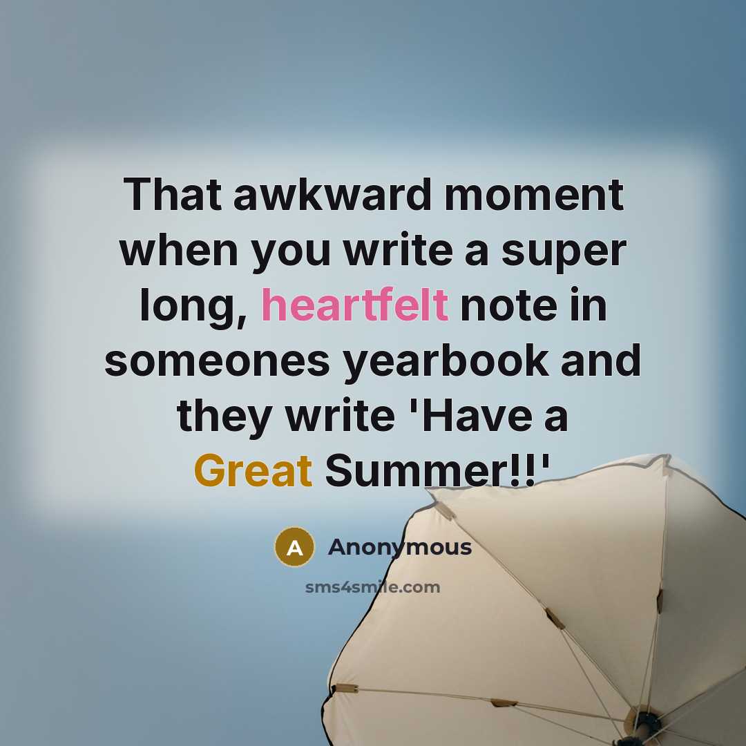 “That awkward moment when you write a super long, heartfelt note in someones yearbook and they write 'Have a Great Summer!!'” quote by Anonymous