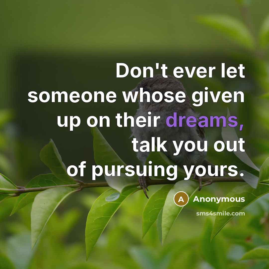 “Don't ever let someone whose given up on their dreams, talk you out of pursuing yours.” quote by Anonymous