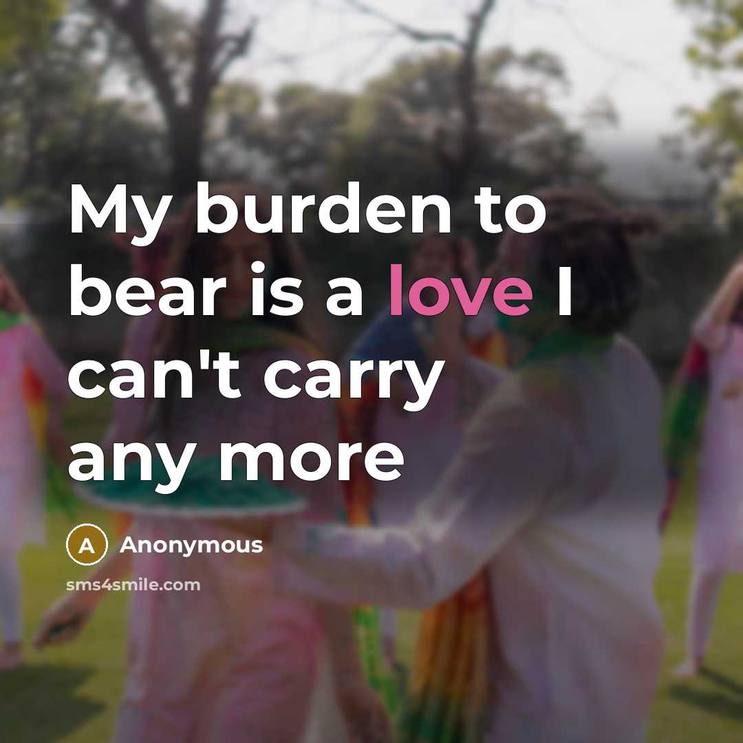 “My burden to bear is a love I can't carry any more” quote by Anonymous