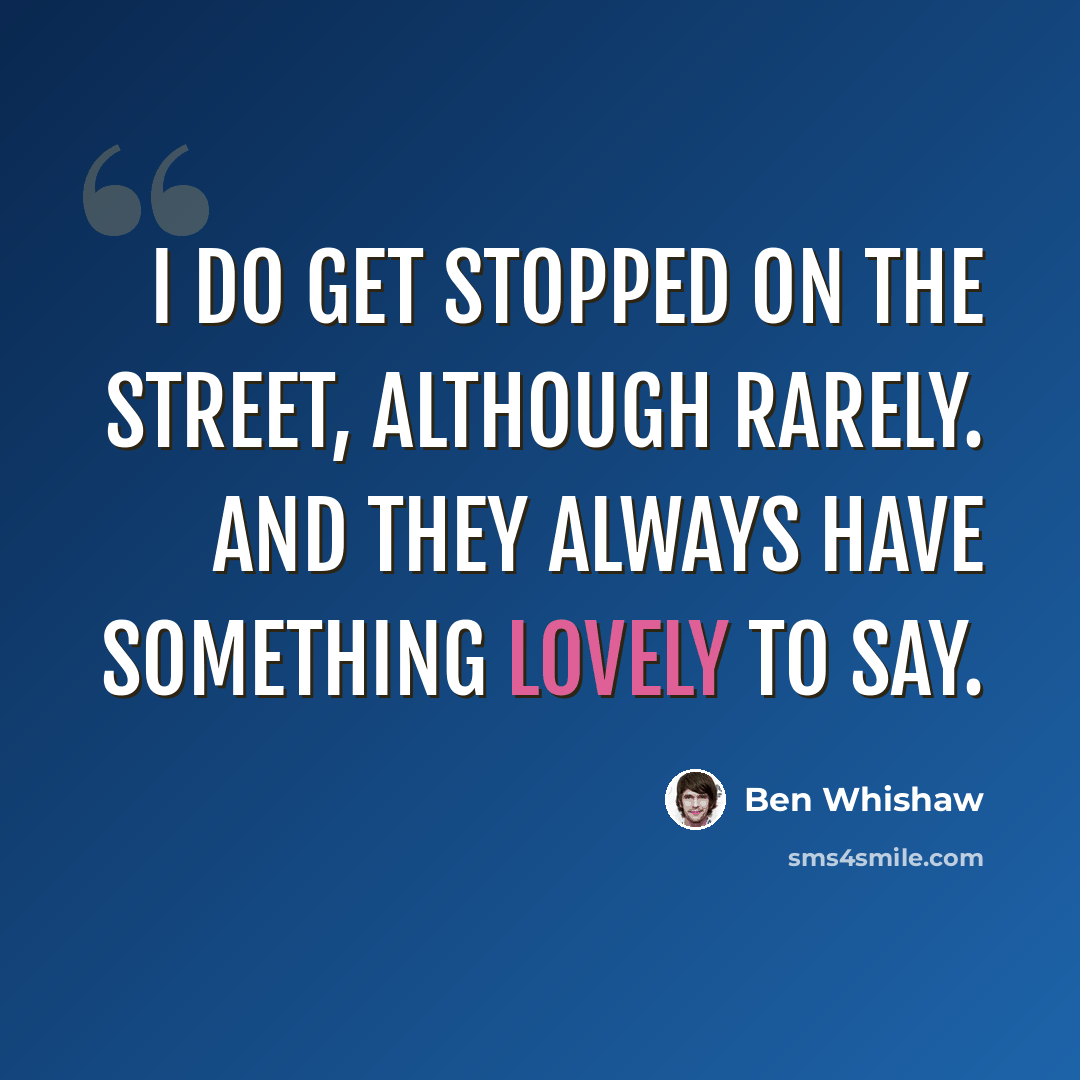 “I do get stopped on the street, although rarely. And they always have something lovely to say.” quote by Ben Whishaw