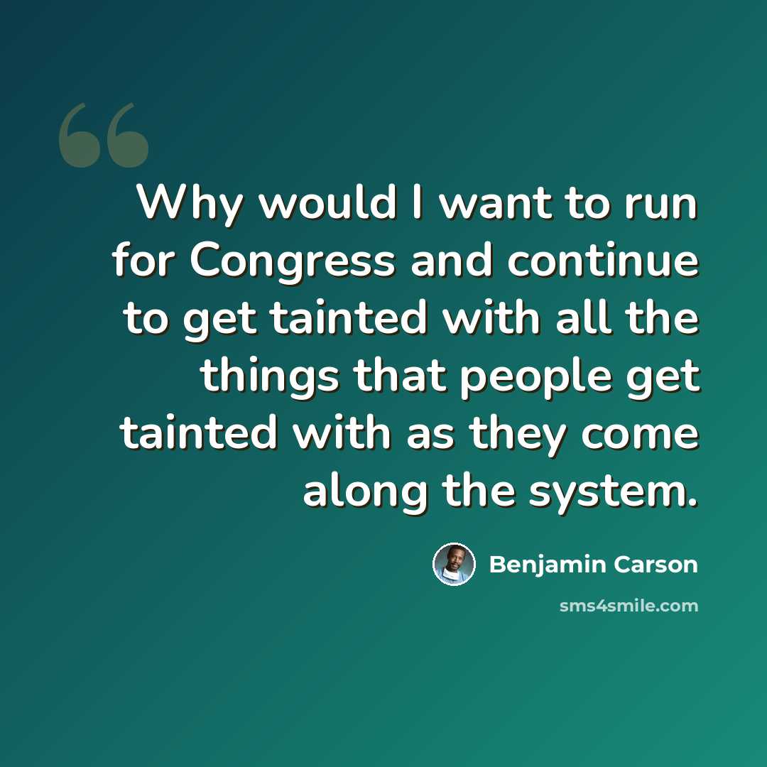 “Why would I want to run for Congress and continue to get tainted with all the things that people get tainted with as they come along the system.” quote by Benjamin Carson