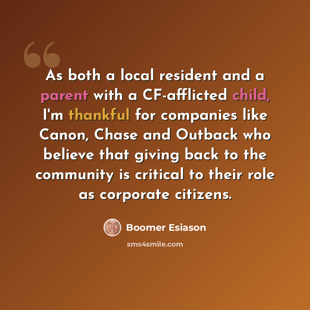 “As both a local resident and a parent with a CF-afflicted child, I'm thankful for companies like Canon, Chase and Outback who believe that giving back to the community is critical to their role as corporate citizens.” quote by Boomer Esiason