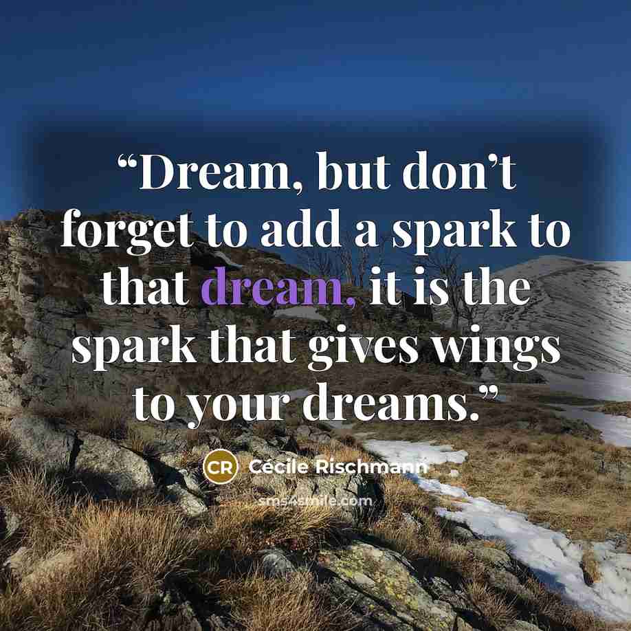 “Dream, but don’t forget to add a spark to that dream, it is the spark that gives wings to your dreams.” quote by Cécile Rischmann