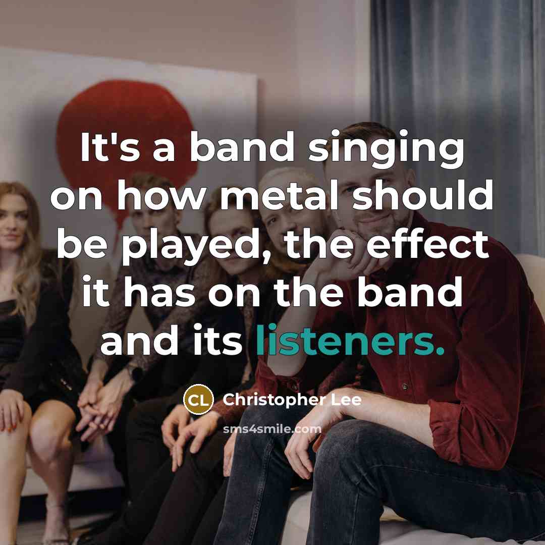 “It's a band singing on how metal should be played, the effect it has on the band and its listeners.” quote by Christopher Lee