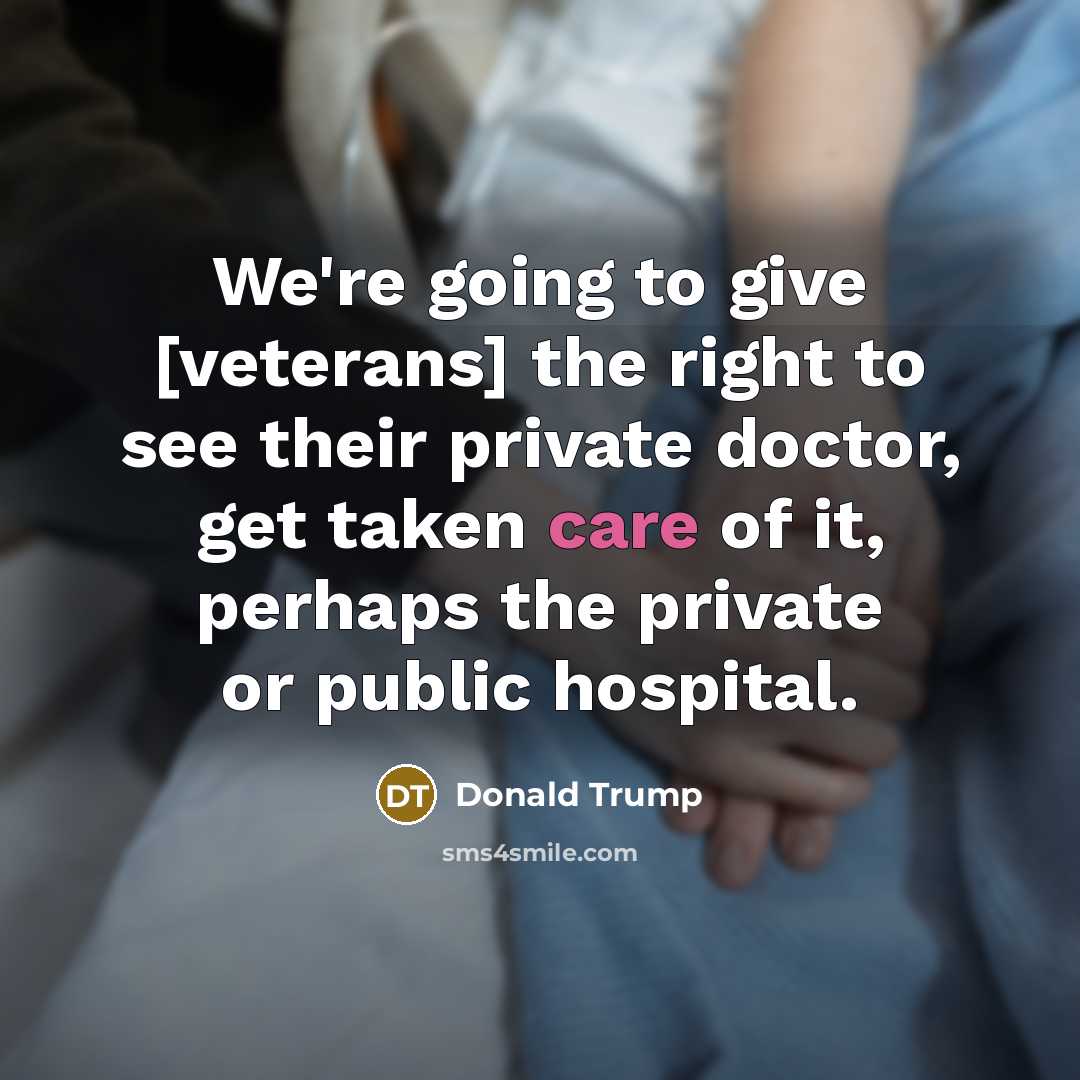 “We're going to give [veterans] the right to see their private doctor, get taken care of it, perhaps the private or public hospital.” quote by Donald Trump