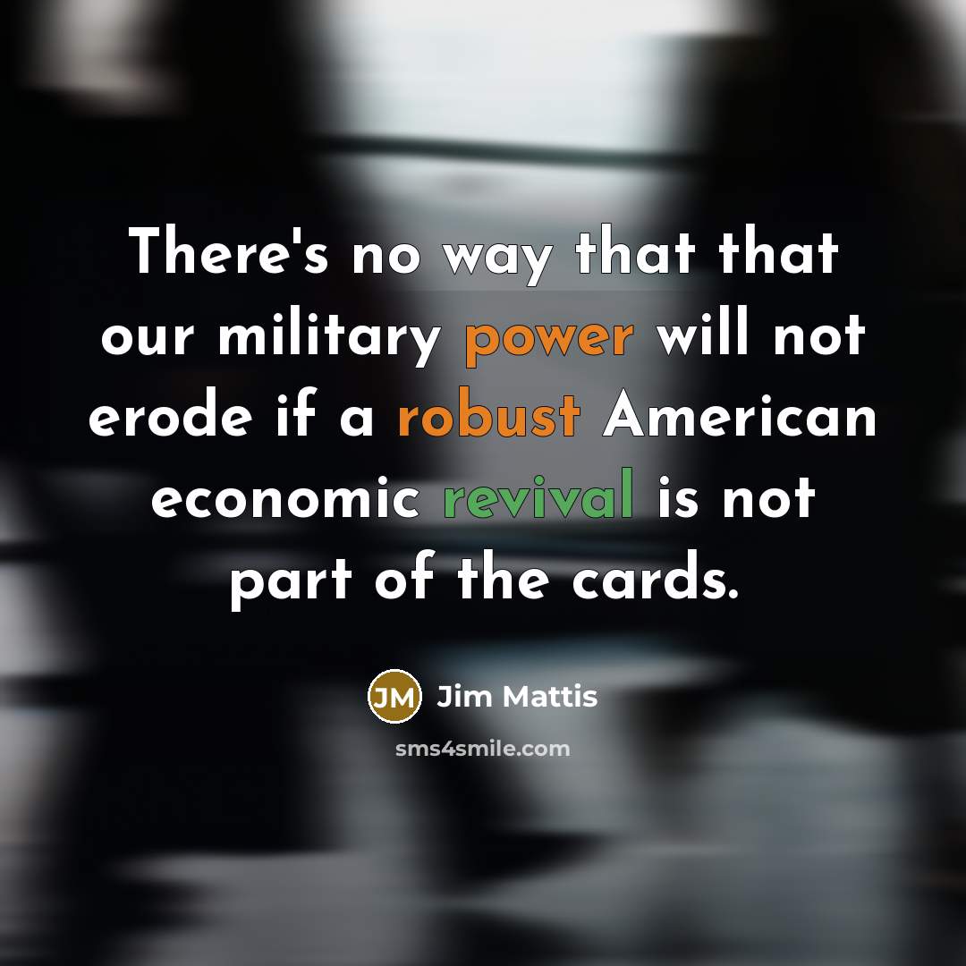 “There's no way that that our military power will not erode if a robust American economic revival is not part of the cards.” quote by Jim Mattis