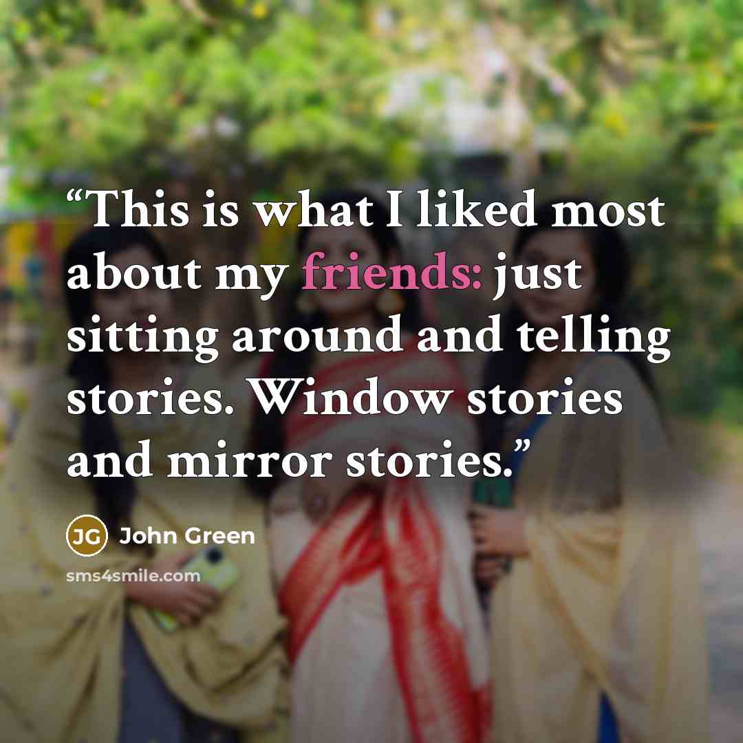 “This is what I liked most about my friends: just sitting around and telling stories. Window stories and mirror stories.” quote by John Green