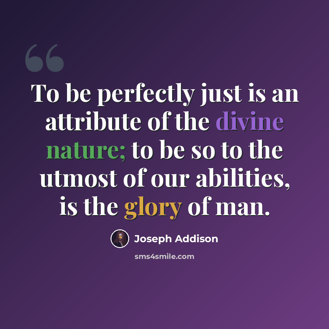 “To be perfectly just is an attribute of the divine nature; to be so to the utmost of our abilities, is the glory of man.” quote by Joseph Addison