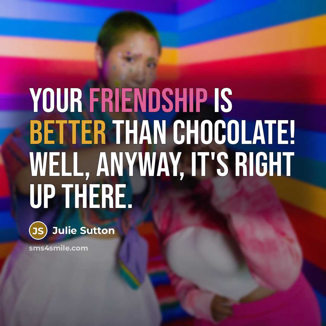 “Your friendship is better than chocolate! Well, anyway, it's right up there.” quote by Julie Sutton