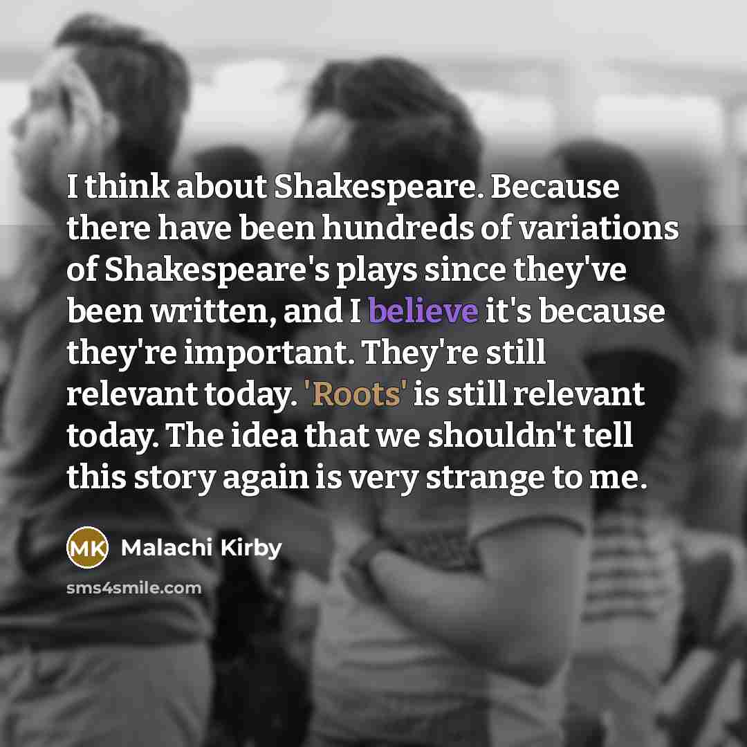 “I think about Shakespeare. Because there have been hundreds of variations of Shakespeare's plays since they've been written, and I believe it's because they're important. They're still relevant today. 'Roots' is still relevant today. The idea that we shouldn't tell this story again is very strange…” quote by Malachi Kirby