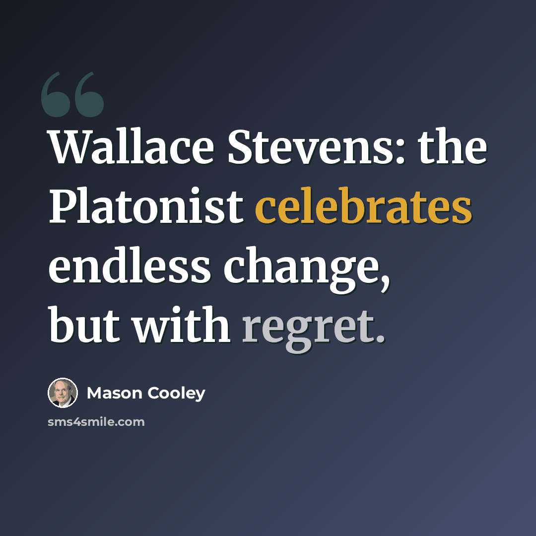 “Wallace Stevens: the Platonist celebrates endless change, but with regret.” quote by Mason Cooley