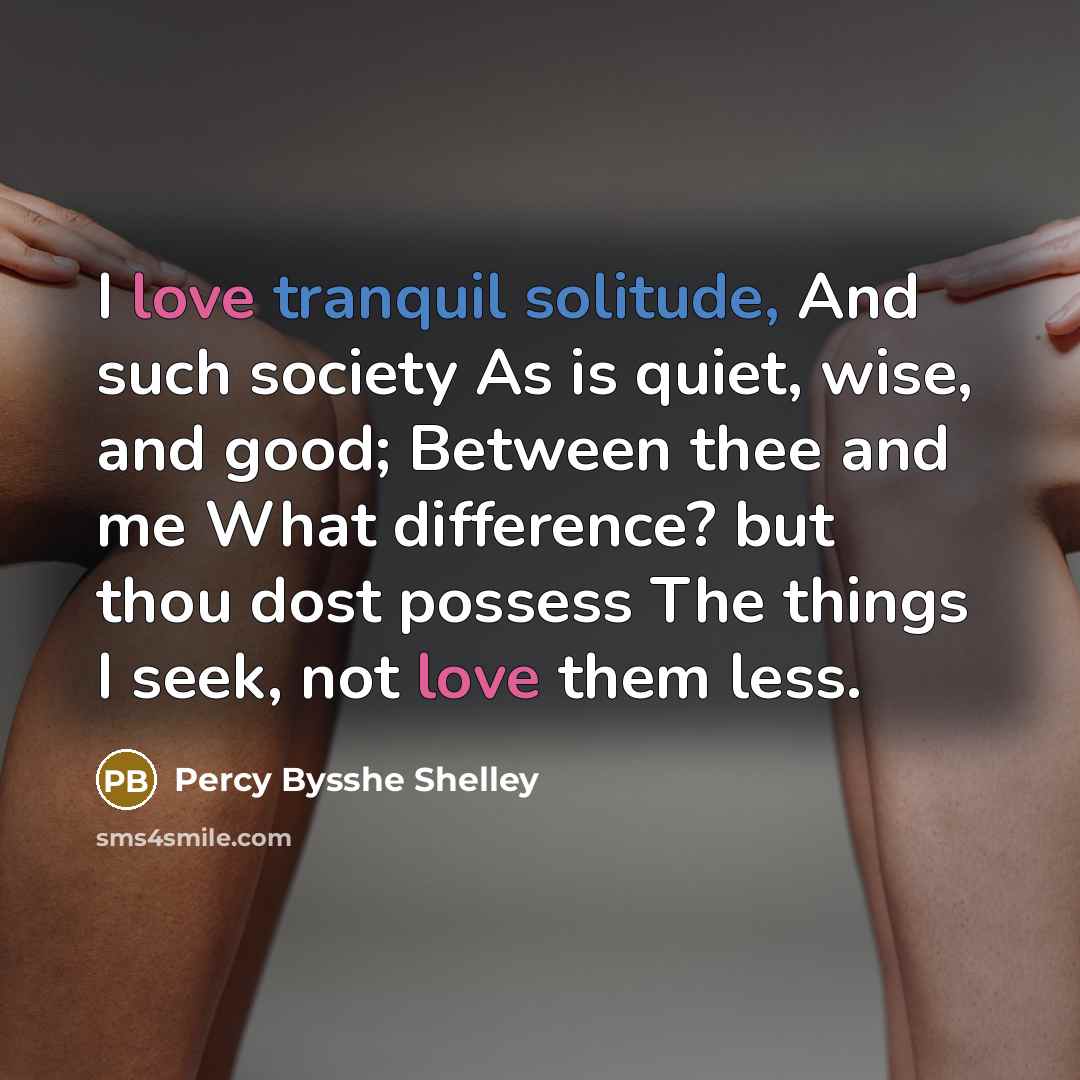 “I love tranquil solitude, And such society As is quiet, wise, and good; Between thee and me What difference? but thou dost possess The things I seek, not love them less.” quote by Percy Bysshe Shelley