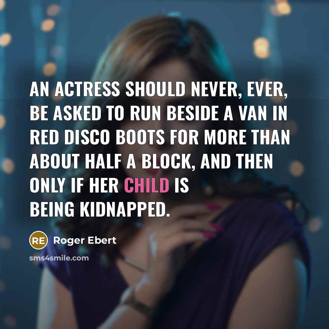 “An actress should never, ever, be asked to run beside a van in red disco boots for more than about half a block, and then only if her child is being kidnapped.” quote by Roger Ebert