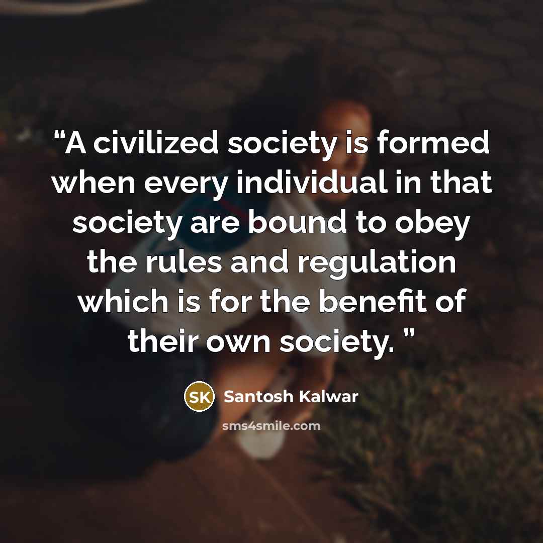 “A civilized society is formed when every individual in that society are bound to obey the rules and regulation which is for the benefit of their own society.” quote by Santosh Kalwar