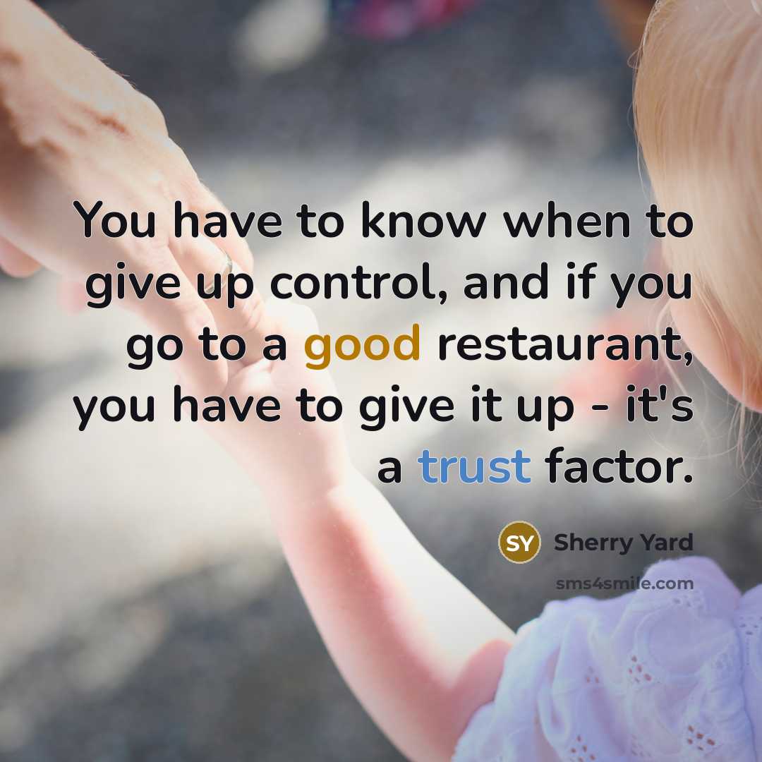 “You have to know when to give up control, and if you go to a good restaurant, you have to give it up - it's a trust factor.” quote by Sherry Yard