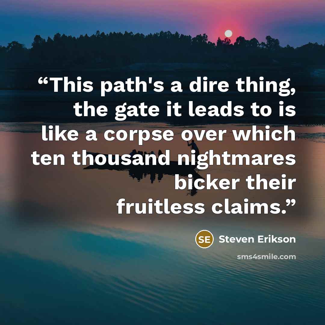 “This path's a dire thing, the gate it leads to is like a corpse over which ten thousand nightmares bicker their fruitless claims.” quote by Steven Erikson