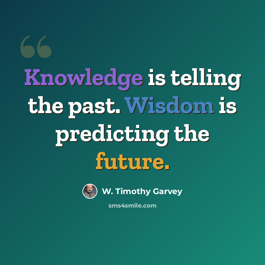 “Knowledge is telling the past. Wisdom is predicting the future.” quote by W. Timothy Garvey