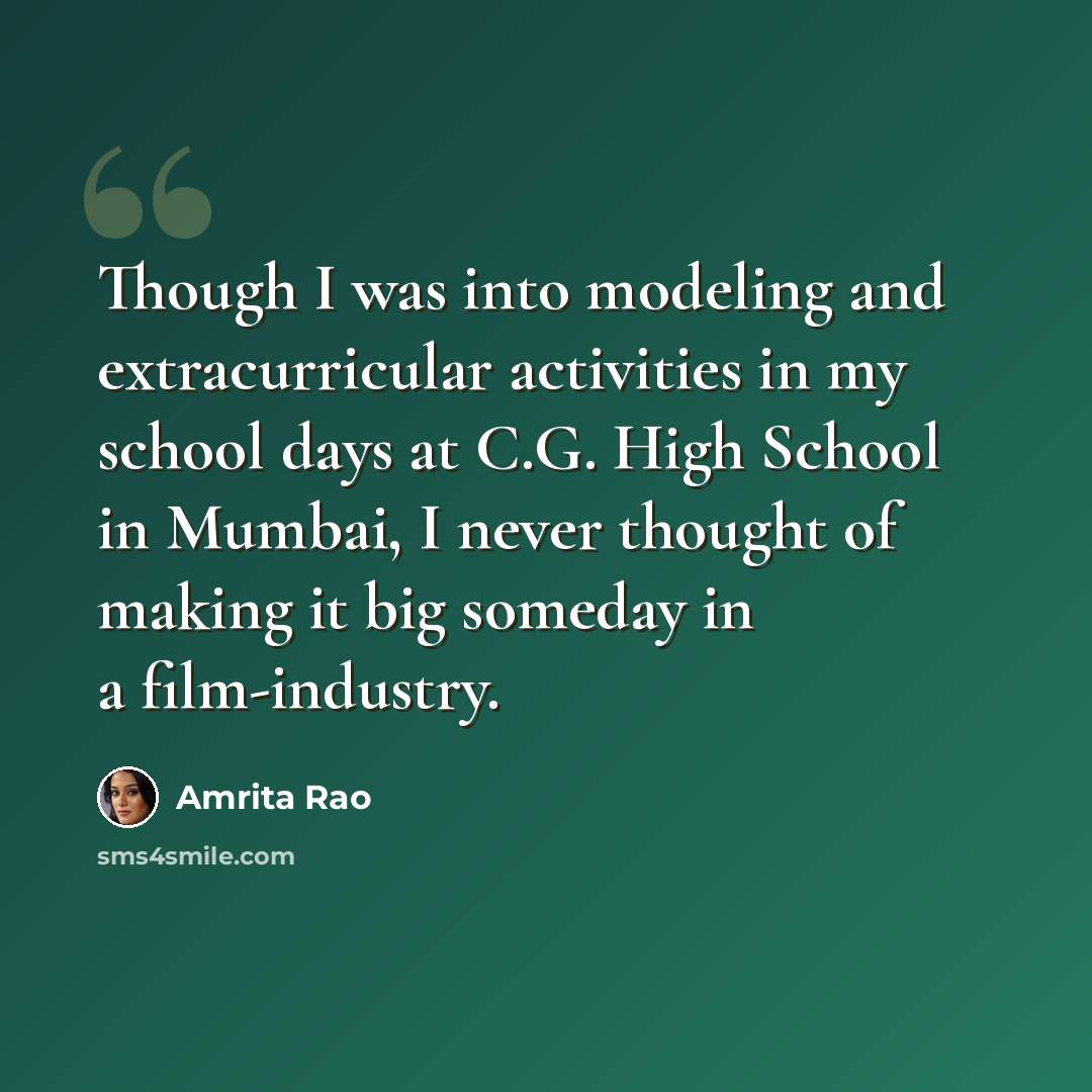 “Though I was into modeling and extracurricular activities in my school days at C.G. High School in Mumbai, I never thought of making it big someday in a film-industry.” quote by Amrita Rao