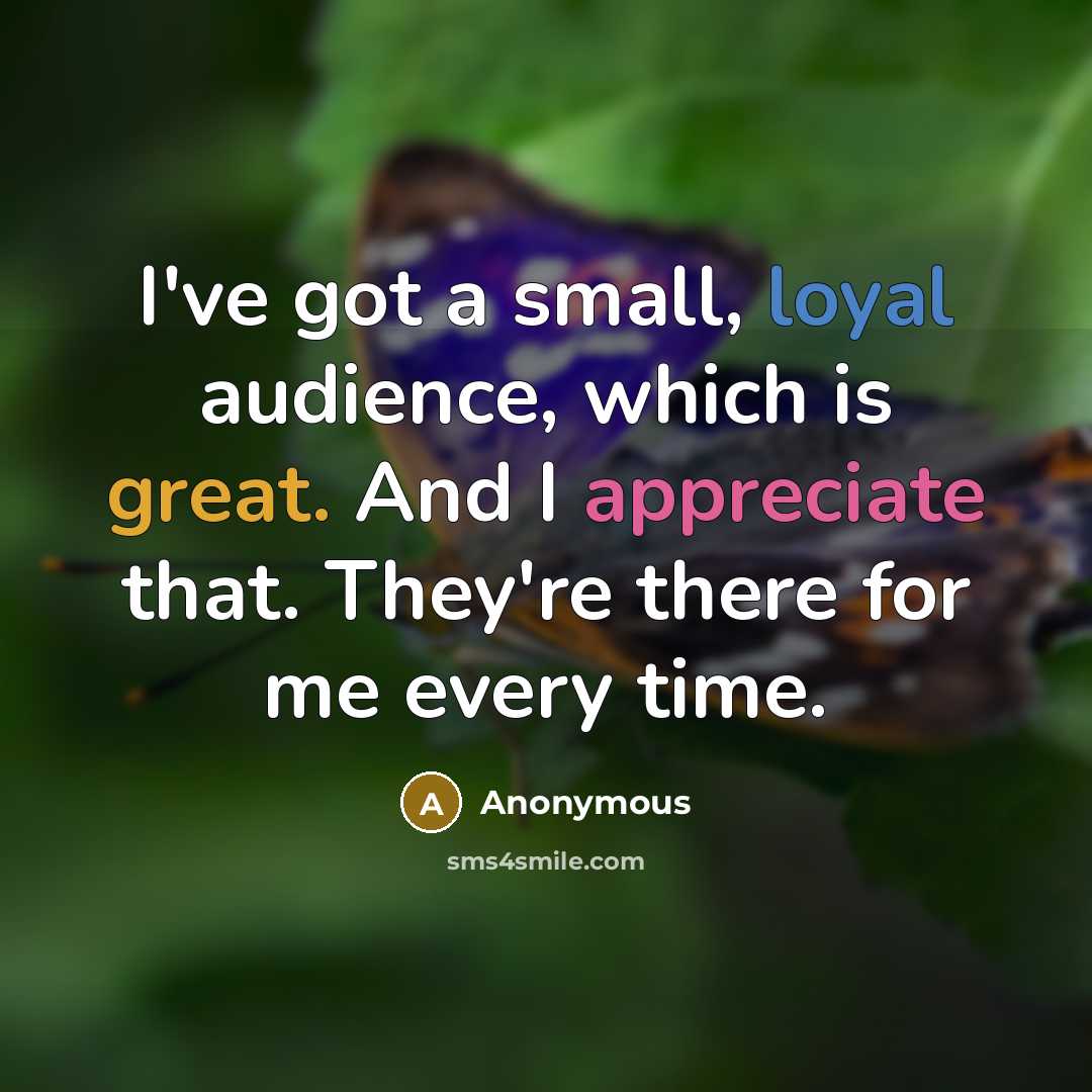 “I've got a small, loyal audience, which is great. And I appreciate that. They're there for me every time.” quote by Anonymous