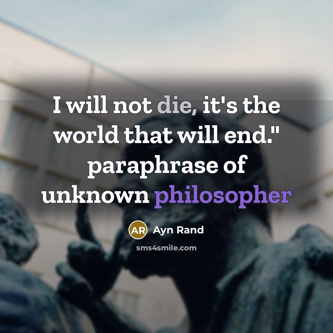 “I will not die, it's the world that will end." paraphrase of unknown philosopher” quote by Ayn Rand