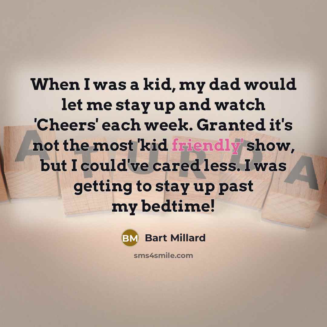 “When I was a kid, my dad would let me stay up and watch 'Cheers' each week. Granted it's not the most 'kid friendly' show, but I could've cared less. I was getting to stay up past my bedtime!” quote by Bart Millard