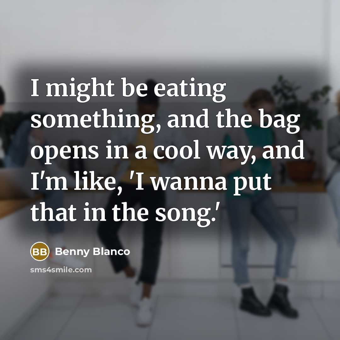 “I might be eating something, and the bag opens in a cool way, and I'm like, 'I wanna put that in the song.'” quote by Benny Blanco