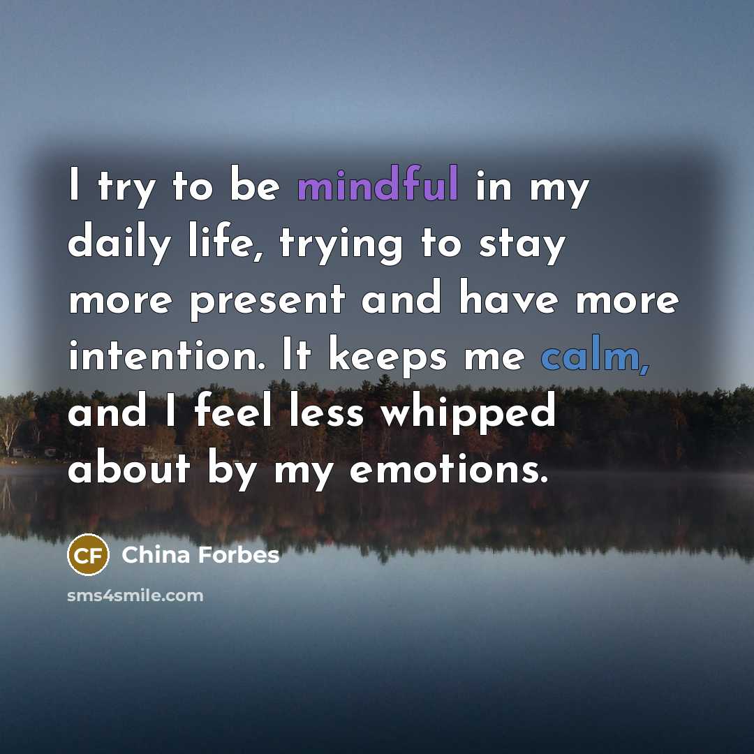 “I try to be mindful in my daily life, trying to stay more present and have more intention. It keeps me calm, and I feel less whipped about by my emotions.” quote by China Forbes