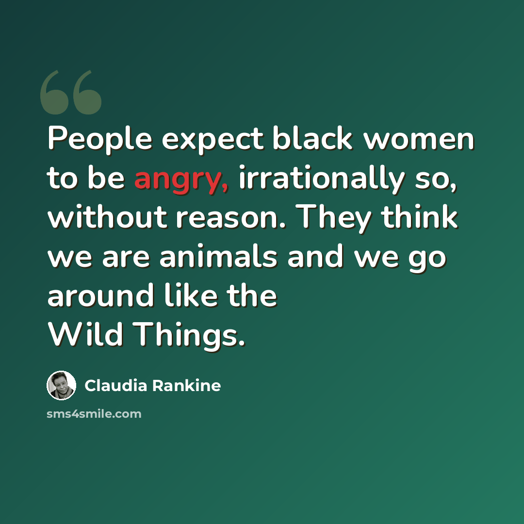 “People expect black women to be angry, irrationally so, without reason. They think we are animals and we go around like the Wild Things.” quote by Claudia Rankine
