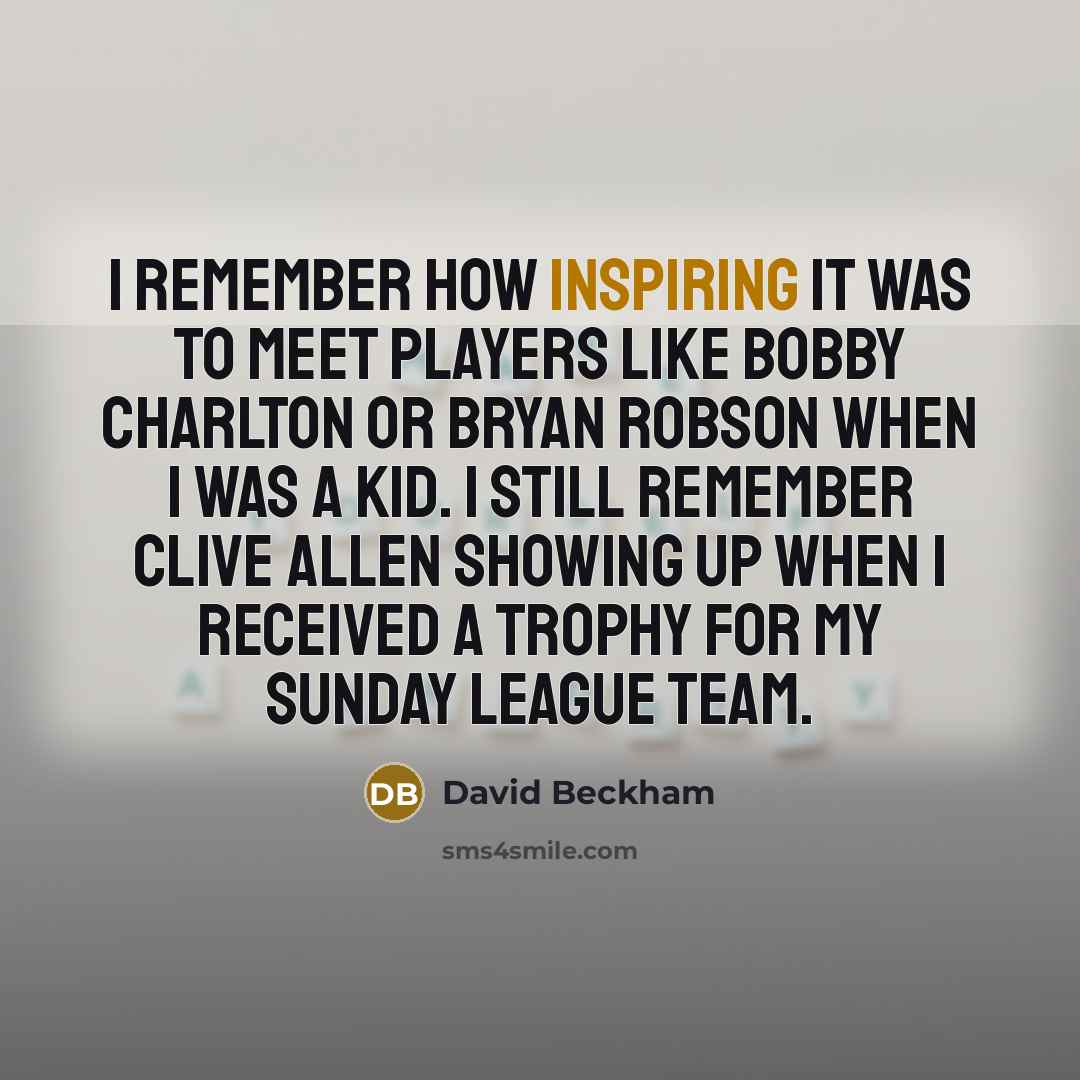 “I remember how inspiring it was to meet players like Bobby Charlton or Bryan Robson when I was a kid. I still remember Clive Allen showing up when I received a trophy for my Sunday league team.” quote by David Beckham