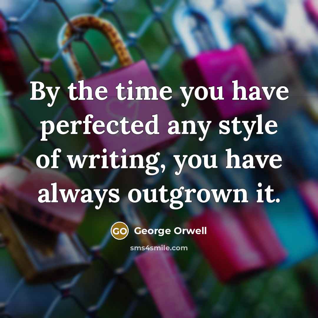 “By the time you have perfected any style of writing, you have always outgrown it.” quote by George Orwell