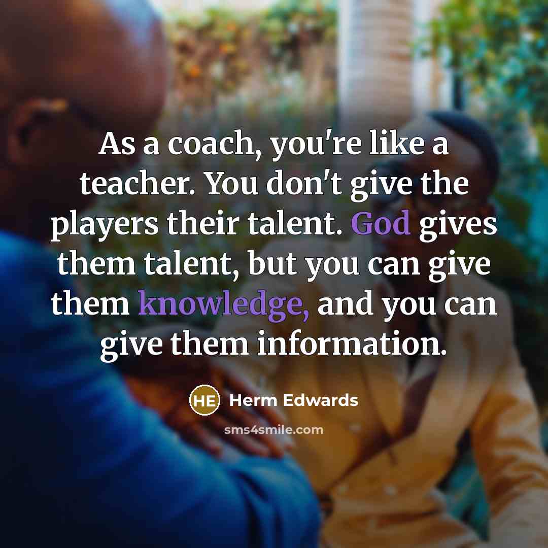 “As a coach, you're like a teacher. You don't give the players their talent. God gives them talent, but you can give them knowledge, and you can give them information.” quote by Herm Edwards