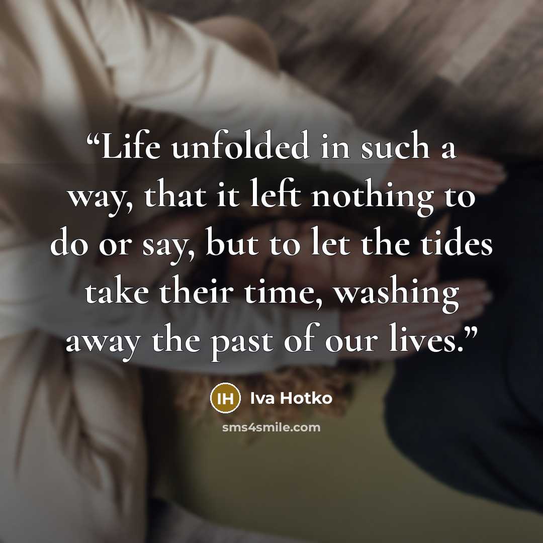 “Life unfolded in such a way, that it left nothing to do or say, but to let the tides take their time, washing away the past of our lives.” quote by Iva Hotko