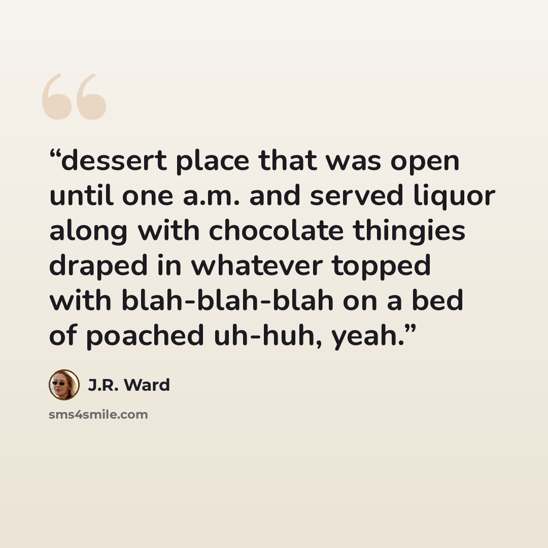 “dessert place that was open until one a.m. and served liquor along with chocolate thingies draped in whatever topped with blah-blah-blah on a bed of poached uh-huh, yeah.” quote by J.R. Ward