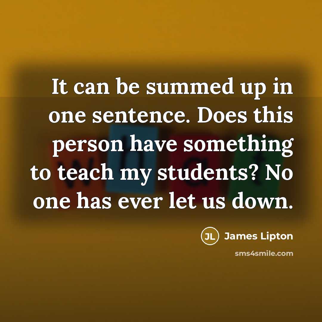 “It can be summed up in one sentence. Does this person have something to teach my students? No one has ever let us down.” quote by James Lipton