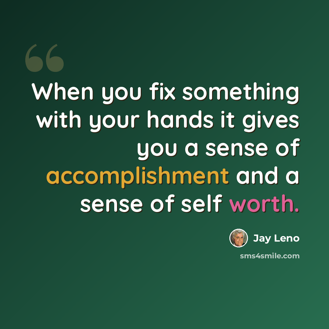 “When you fix something with your hands it gives you a sense of accomplishment and a sense of self worth.” quote by Jay Leno