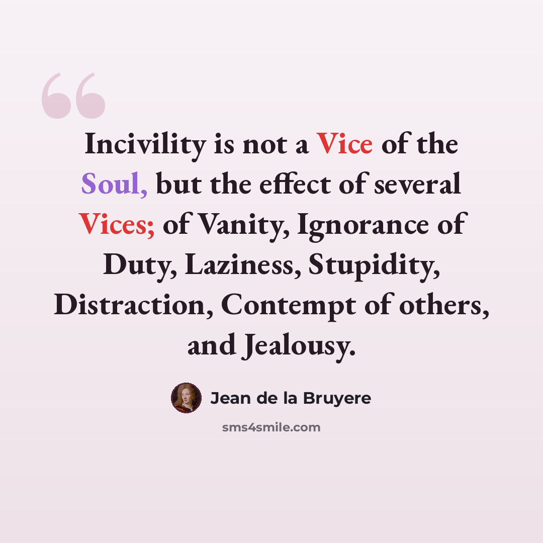 “Incivility is not a Vice of the Soul, but the effect of several Vices; of Vanity, Ignorance of Duty, Laziness, Stupidity, Distraction, Contempt of others, and Jealousy.” quote by Jean de la Bruyere